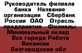 Руководитель филиала банка › Название организации ­ Сбербанк России, ОАО › Отрасль предприятия ­ Филиалы › Минимальный оклад ­ 1 - Все города Работа » Вакансии   . Белгородская обл.,Валуйский р-н